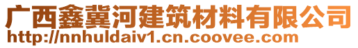 廣西鑫冀河建筑材料有限公司