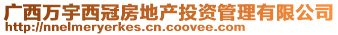 廣西萬宇西冠房地產(chǎn)投資管理有限公司