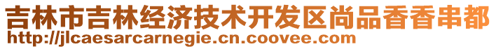 吉林市吉林經(jīng)濟(jì)技術(shù)開發(fā)區(qū)尚品香香串都