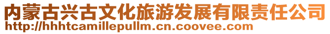 內(nèi)蒙古興古文化旅游發(fā)展有限責任公司