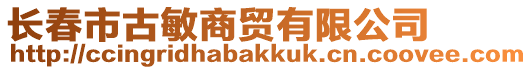 長(zhǎng)春市古敏商貿(mào)有限公司