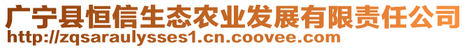 廣寧縣恒信生態(tài)農(nóng)業(yè)發(fā)展有限責任公司