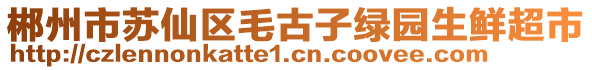 郴州市蘇仙區(qū)毛古子綠園生鮮超市