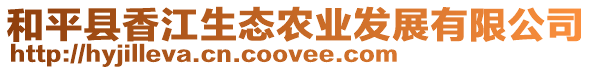 和平縣香江生態(tài)農(nóng)業(yè)發(fā)展有限公司