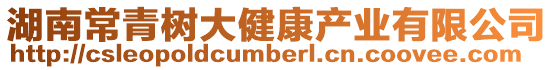 湖南常青樹大健康產(chǎn)業(yè)有限公司