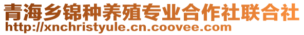 青海鄉(xiāng)錦種養(yǎng)殖專業(yè)合作社聯(lián)合社