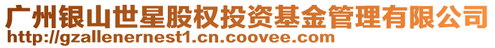 廣州銀山世星股權投資基金管理有限公司