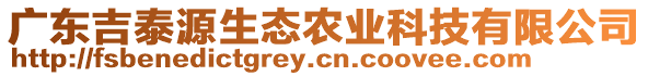 廣東吉泰源生態(tài)農(nóng)業(yè)科技有限公司