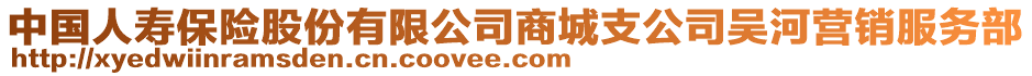 中國人壽保險(xiǎn)股份有限公司商城支公司吳河營銷服務(wù)部