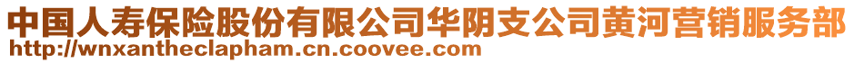 中國人壽保險股份有限公司華陰支公司黃河營銷服務部