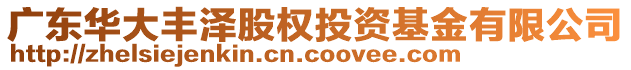 廣東華大豐澤股權(quán)投資基金有限公司