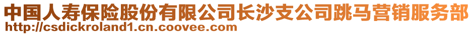 中國人壽保險股份有限公司長沙支公司跳馬營銷服務部