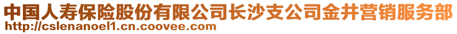 中國人壽保險(xiǎn)股份有限公司長沙支公司金井營銷服務(wù)部