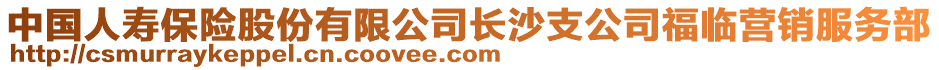 中国人寿保险股份有限公司长沙支公司福临营销服务部