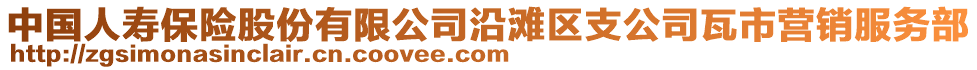 中国人寿保险股份有限公司沿滩区支公司瓦市营销服务部