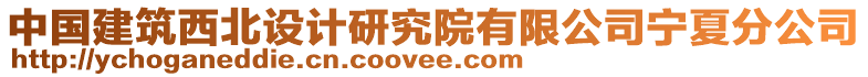 中國建筑西北設計研究院有限公司寧夏分公司