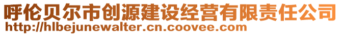 呼倫貝爾市創(chuàng)源建設經營有限責任公司