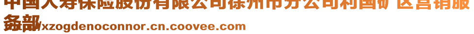 中國(guó)人壽保險(xiǎn)股份有限公司徐州市分公司利國(guó)礦區(qū)營(yíng)銷服
務(wù)部