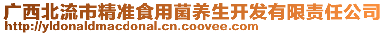 廣西北流市精準(zhǔn)食用菌養(yǎng)生開發(fā)有限責(zé)任公司