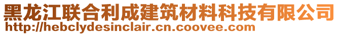 黑龍江聯(lián)合利成建筑材料科技有限公司