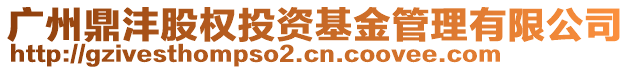 廣州鼎灃股權(quán)投資基金管理有限公司