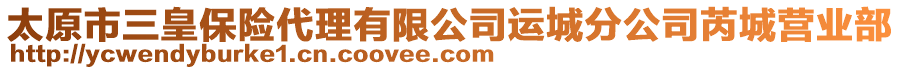 太原市三皇保險(xiǎn)代理有限公司運(yùn)城分公司芮城營(yíng)業(yè)部