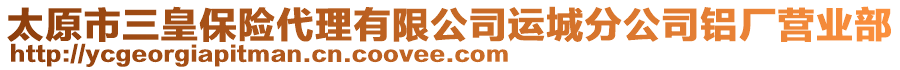 太原市三皇保險代理有限公司運城分公司鋁廠營業(yè)部