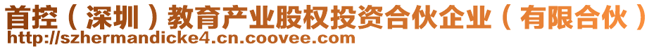 首控（深圳）教育產(chǎn)業(yè)股權(quán)投資合伙企業(yè)（有限合伙）