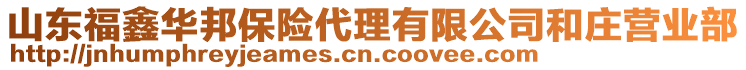 山東福鑫華邦保險(xiǎn)代理有限公司和莊營(yíng)業(yè)部