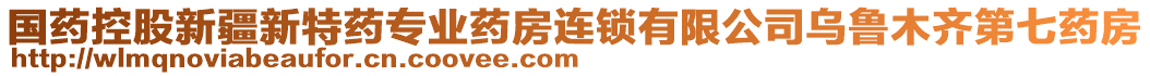 國藥控股新疆新特藥專業(yè)藥房連鎖有限公司烏魯木齊第七藥房