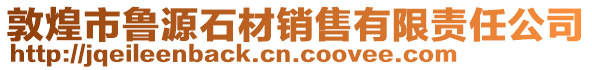 敦煌市魯源石材銷售有限責任公司