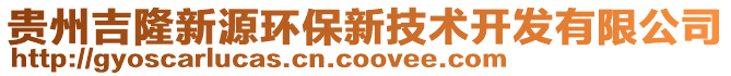 貴州吉隆新源環(huán)保新技術(shù)開發(fā)有限公司