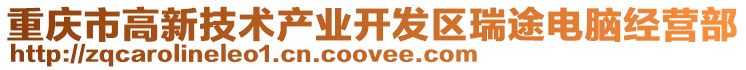 重慶市高新技術(shù)產(chǎn)業(yè)開發(fā)區(qū)瑞途電腦經(jīng)營(yíng)部