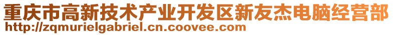 重慶市高新技術(shù)產(chǎn)業(yè)開發(fā)區(qū)新友杰電腦經(jīng)營(yíng)部