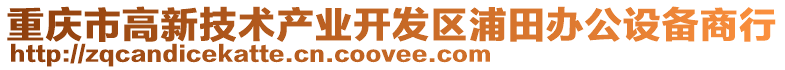 重慶市高新技術(shù)產(chǎn)業(yè)開(kāi)發(fā)區(qū)浦田辦公設(shè)備商行