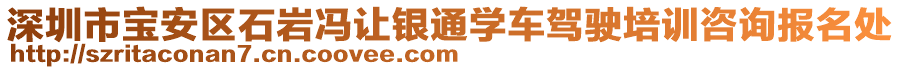 深圳市寶安區(qū)石巖馮讓銀通學(xué)車駕駛培訓(xùn)咨詢報名處