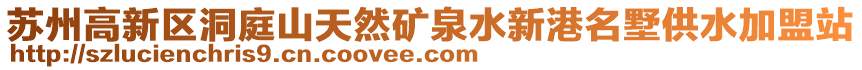 蘇州高新區(qū)洞庭山天然礦泉水新港名墅供水加盟站