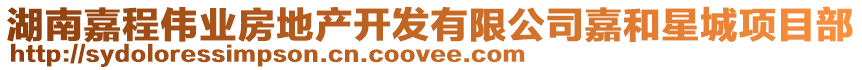 湖南嘉程偉業(yè)房地產(chǎn)開發(fā)有限公司嘉和星城項(xiàng)目部