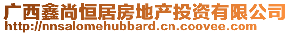 廣西鑫尚恒居房地產(chǎn)投資有限公司