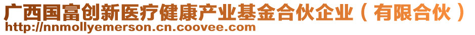 廣西國富創(chuàng)新醫(yī)療健康產(chǎn)業(yè)基金合伙企業(yè)（有限合伙）