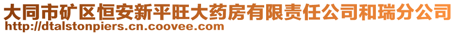 大同市礦區(qū)恒安新平旺大藥房有限責(zé)任公司和瑞分公司