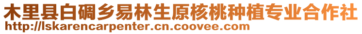 木里縣白碉鄉(xiāng)易林生原核桃種植專業(yè)合作社