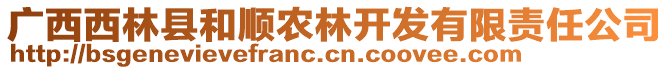 廣西西林縣和順農(nóng)林開發(fā)有限責(zé)任公司