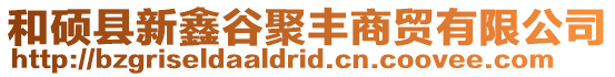 和碩縣新鑫谷聚豐商貿有限公司