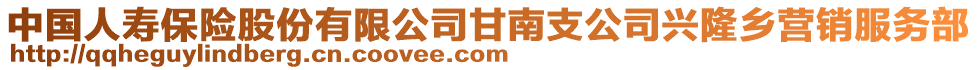 中國(guó)人壽保險(xiǎn)股份有限公司甘南支公司興隆鄉(xiāng)營(yíng)銷(xiāo)服務(wù)部