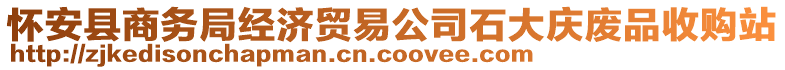 懷安縣商務(wù)局經(jīng)濟貿(mào)易公司石大慶廢品收購站