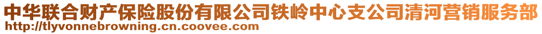 中华联合财产保险股份有限公司铁岭中心支公司清河营销服务部