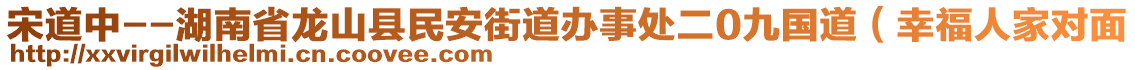 宋道中--湖南省龍山縣民安街道辦事處二0九國道（幸福人家對面