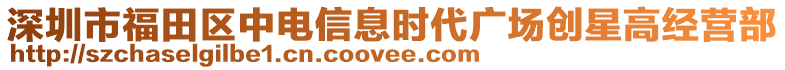 深圳市福田區(qū)中電信息時代廣場創(chuàng)星高經(jīng)營部