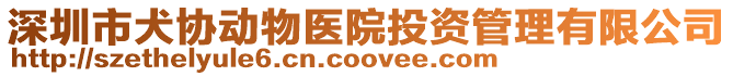深圳市犬協(xié)動(dòng)物醫(yī)院投資管理有限公司